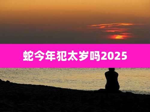蛇今年犯太岁吗2025