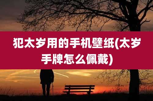 犯太岁用的手机壁纸(太岁手牌怎么佩戴)