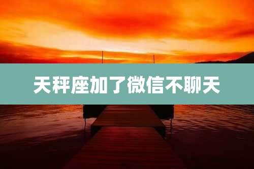 天秤座加了微信不聊天