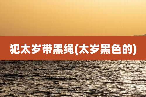 犯太岁带黑绳(太岁黑色的)