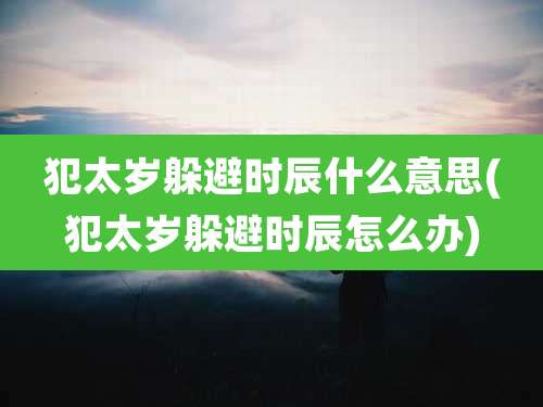 犯太岁躲避时辰什么意思(犯太岁躲避时辰怎么办)