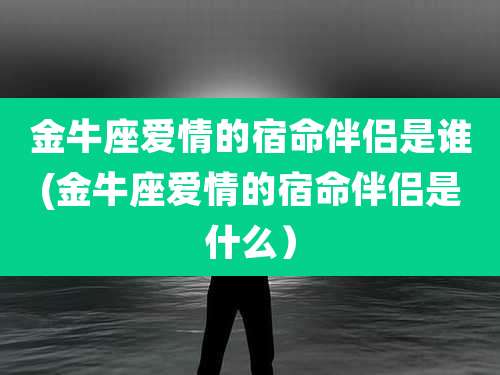 金牛座爱情的宿命伴侣是谁(金牛座爱情的宿命伴侣是什么)