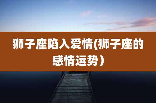 狮子座陷入爱情(狮子座的感情运势）