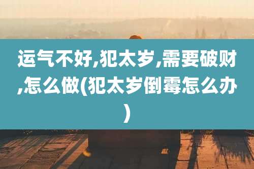 运气不好,犯太岁,需要破财,怎么做(犯太岁倒霉怎么办)