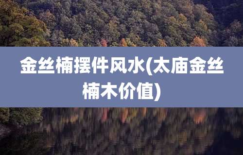 金丝楠摆件风水(太庙金丝楠木价值)