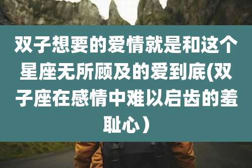 双子想要的爱情就是和这个星座无所顾及的爱到底(双子座在感情中难以启齿的羞耻心)
