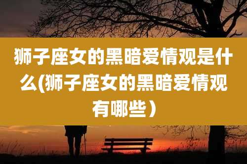 狮子座女的黑暗爱情观是什么(狮子座女的黑暗爱情观有哪些)