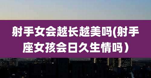 射手女会越长越美吗(射手座女孩会日久生情吗)
