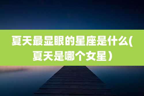 夏天最显眼的星座是什么(夏天是哪个女星)