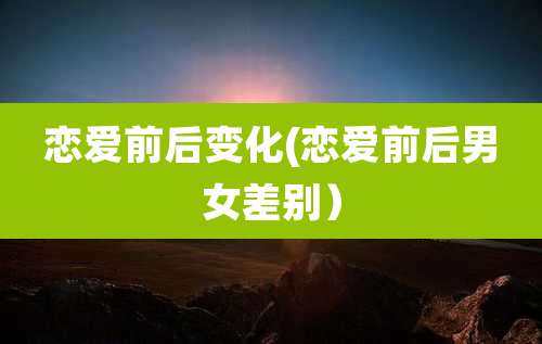恋爱前后变化(恋爱前后男女差别)