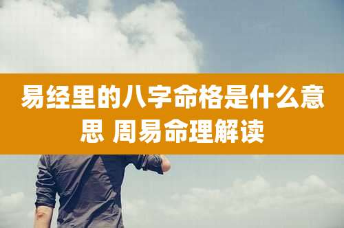 易经里的八字命格是什么意思 周易命理解读