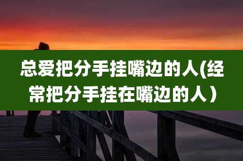 总爱把分手挂嘴边的人(经常把分手挂在嘴边的人）