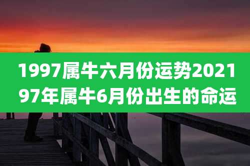 1997属牛六月份运势2021 97年属牛6月份出生的命运