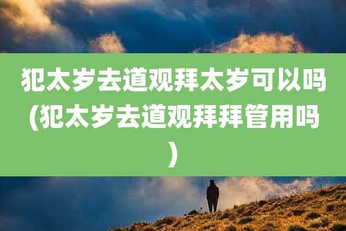 犯太岁去道观拜太岁可以吗(犯太岁去道观拜拜管用吗)