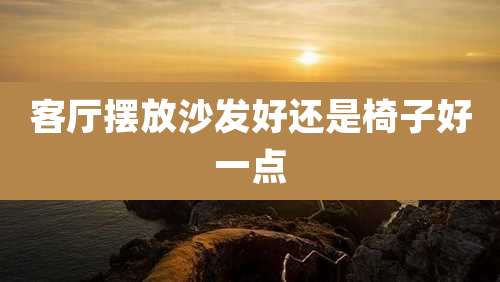 客厅摆放沙发好还是椅子好一点