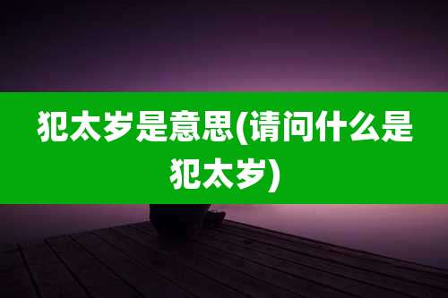 犯太岁是意思(请问什么是犯太岁)