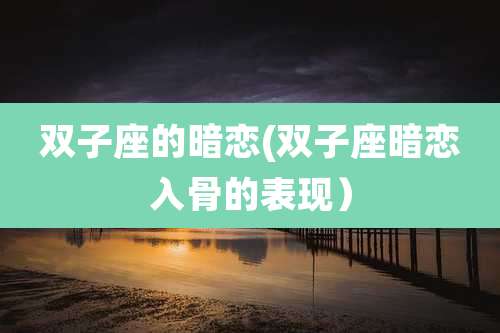 双子座的暗恋(双子座暗恋入骨的表现)