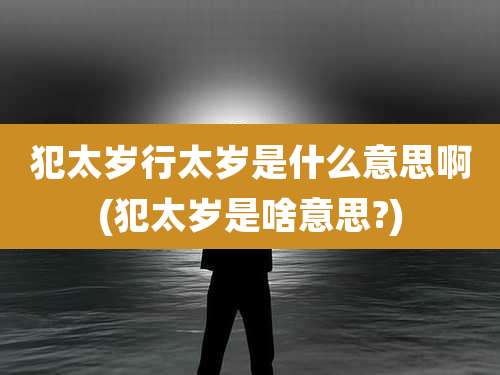 犯太岁行太岁是什么意思啊(犯太岁是啥意思?)