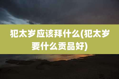 犯太岁应该拜什么(犯太岁要什么贡品好)