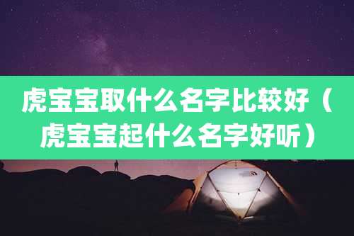 虎宝宝取什么名字比较好（虎宝宝起什么名字好听）