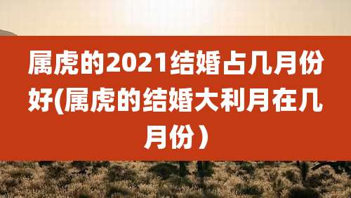 属虎的2021结婚占几月份好(属虎的结婚大利月在几月份）