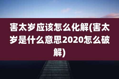 害太岁应该怎么化解(害太岁是什么意思2020怎么破解)