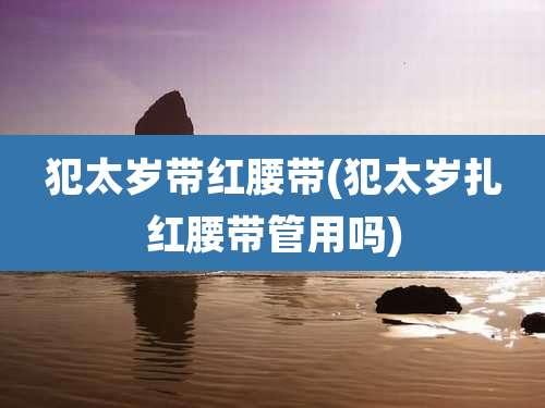 犯太岁带红腰带(犯太岁扎红腰带管用吗)