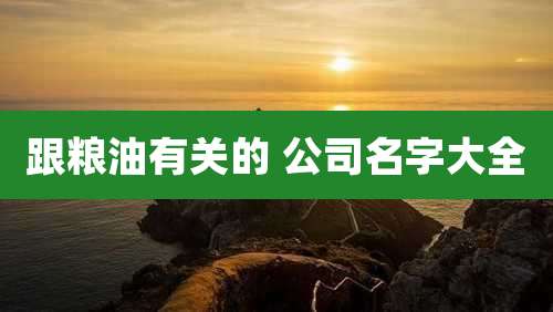 跟粮油有关的 公司名字大全