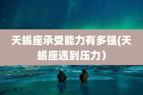 天蝎座承受能力有多强(天蝎座遇到压力)