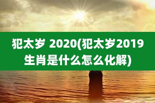 犯太岁 2020(犯太岁2019生肖是什么怎么化解)
