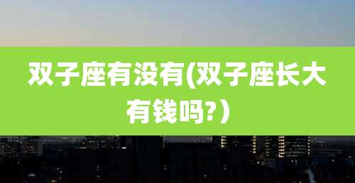 双子座有没有(双子座长大有钱吗?)