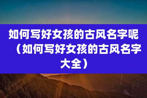 如何写好女孩的古风名字呢(如何写好女孩的古风名字大全)
