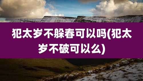 犯太岁不躲春可以吗(犯太岁不破可以么)
