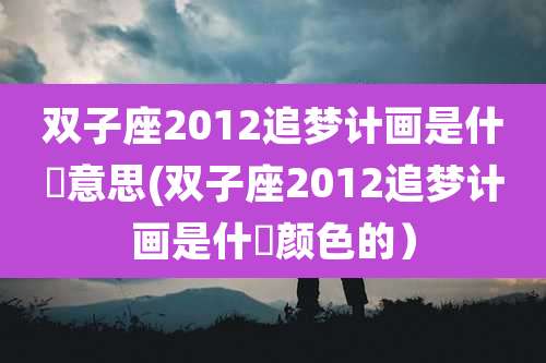 双子座2012追梦计画是什麼意思(双子座2012追梦计画是什麼颜色的）