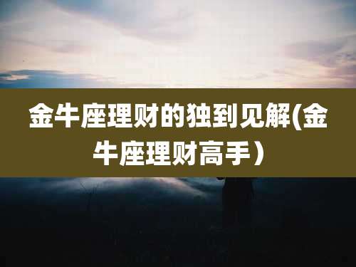 金牛座理财的独到见解(金牛座理财高手）