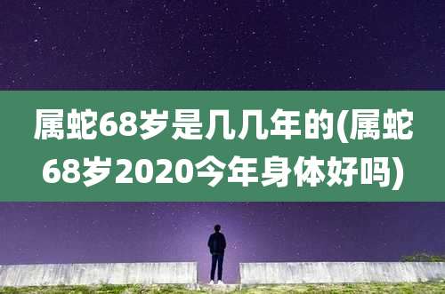 属蛇68岁是几几年的(属蛇68岁2020今年身体好吗)