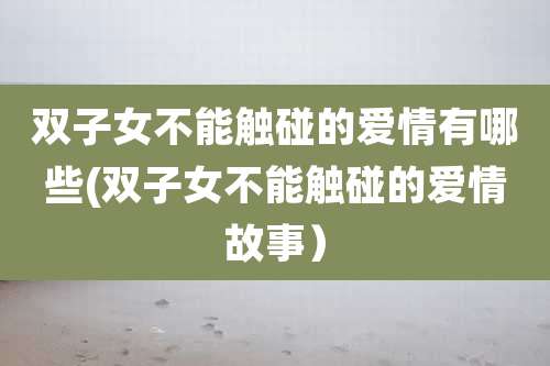 双子女不能触碰的爱情有哪些(双子女不能触碰的爱情故事)