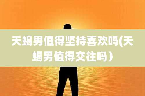 天蝎男值得坚持喜欢吗(天蝎男值得交往吗)