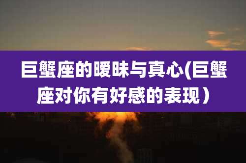 巨蟹座的暧昧与真心(巨蟹座对你有好感的表现)