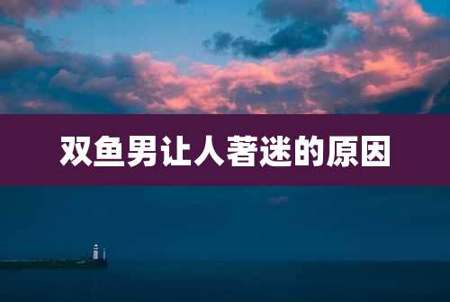 双鱼男让人著迷的原因