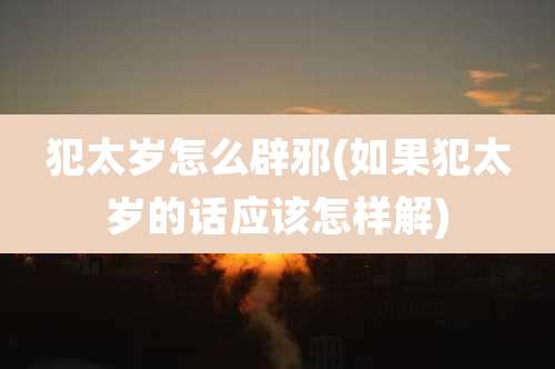 犯太岁怎么辟邪(如果犯太岁的话应该怎样解)