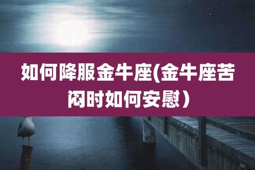 如何降服金牛座(金牛座苦闷时如何安慰)