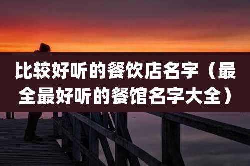 比较好听的餐饮店名字(最全最好听的餐馆名字大全)