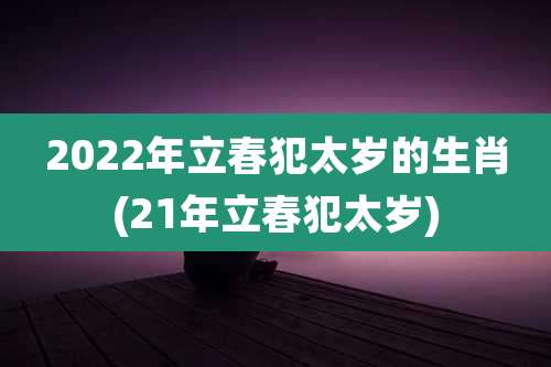 2022年立春犯太岁的生肖(21年立春犯太岁)