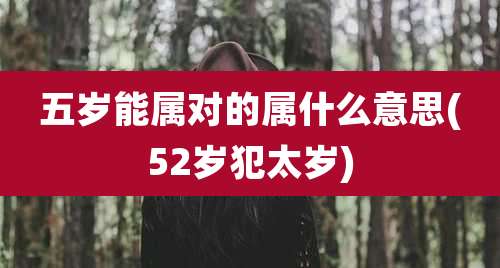 五岁能属对的属什么意思(52岁犯太岁)