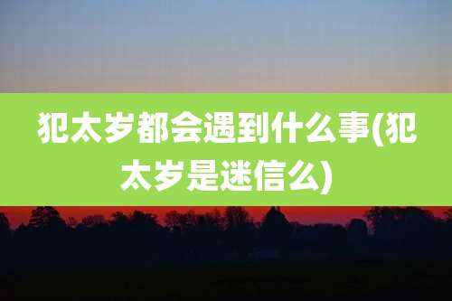 犯太岁都会遇到什么事(犯太岁是迷信么)