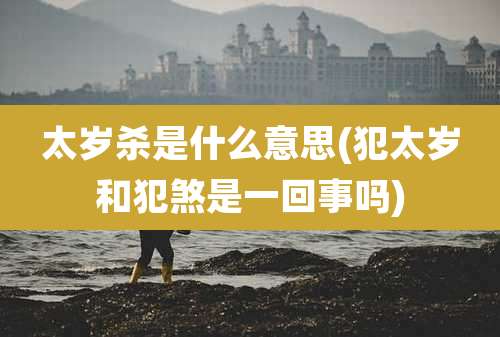 太岁杀是什么意思(犯太岁和犯煞是一回事吗)