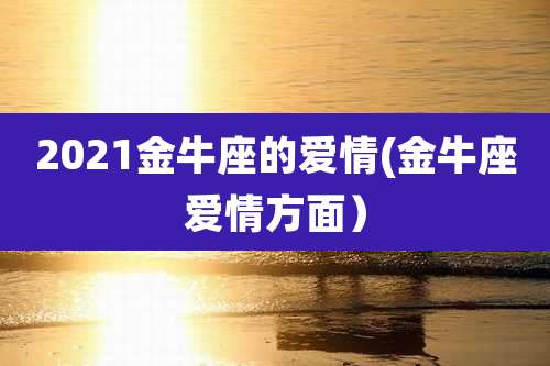 2021金牛座的爱情(金牛座爱情方面）