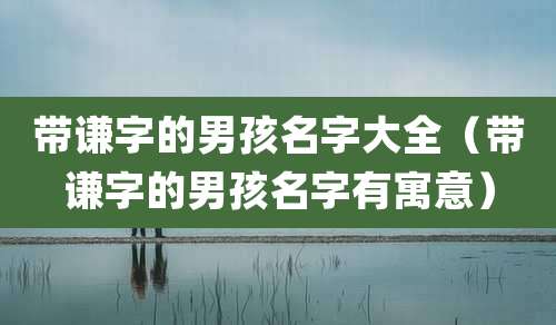 带谦字的男孩名字大全(带谦字的男孩名字有寓意)