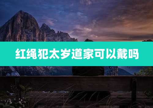 红绳犯太岁道家可以戴吗